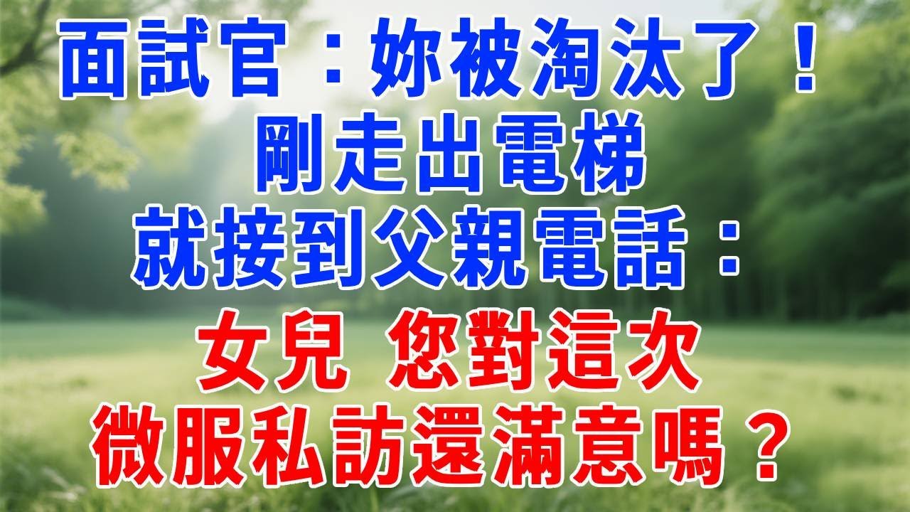 面試官：妳被淘汰了！剛走出電梯就接到父親電話：女兒，您對這次微服私訪還滿意嗎？#人生感悟 #故事分享 #打脸 #职场
