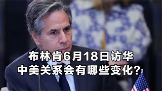 布林肯6月18日访华，中美关系会有哪些变化？