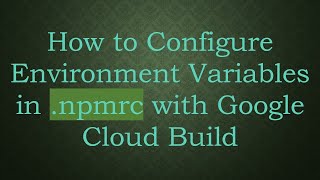 Information How to Configure Environment Variables in .npmrc with Google Cloud Build Update