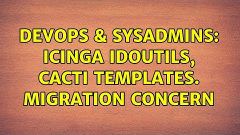 DevOps & SysAdmins: Icinga idoutils, Cacti Templates. migration concern
