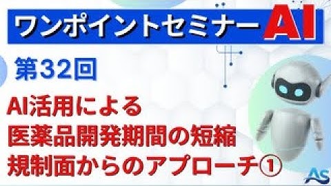 【ワンポイントセミナーAI】＜第32回＞　AI活用による医薬品開発期間の短縮：規制面からのアプローチ①