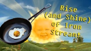 RISE (AND SHINE) OF IRON STREAM!!