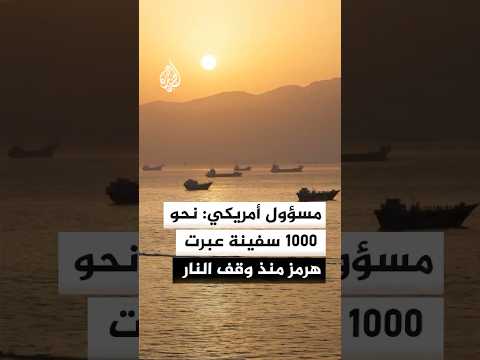 مسؤول أمريكي للجزيرة : نحو 1000 سفينة عبرت مضيق هرمز منذ سريان وقف إطلاق النار