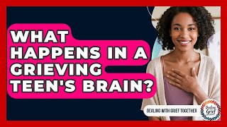 What Happens In A Grieving Teen's Brain? - Dealing With Grief Together