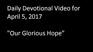 Daily Devotional Video for April 5, 2017 - "Our Glorious Hope"