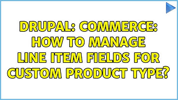 Drupal: Commerce: How to manage line item fields for custom product type?