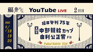 福井けいりんライブ　８月１９日　２日目　福井発刊75年・第10回中部競輪カップ 由利公正賞