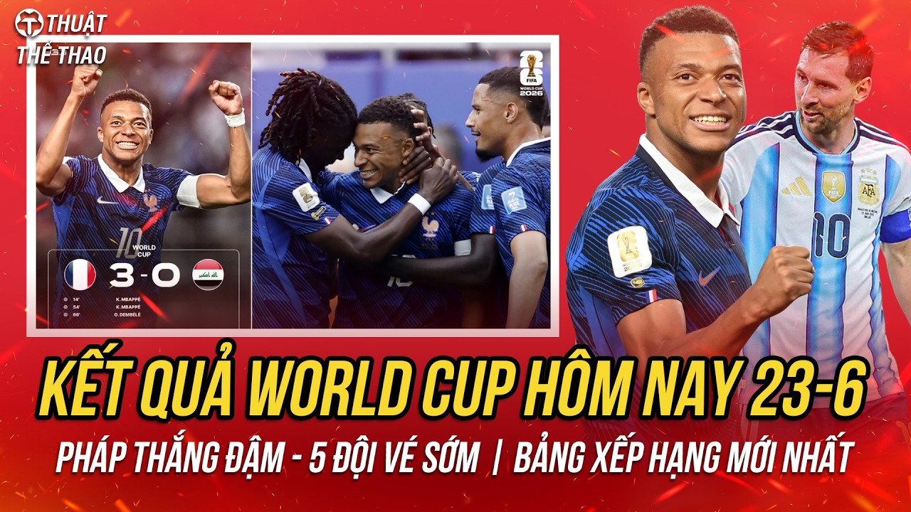 Kết Quả World Cup 2026 Hôm Nay 23-6 | Pháp Thắng Đậm Iraq, 5 Đội Có Vé Sớm | Bảng Xếp Hạng Mới Nhất