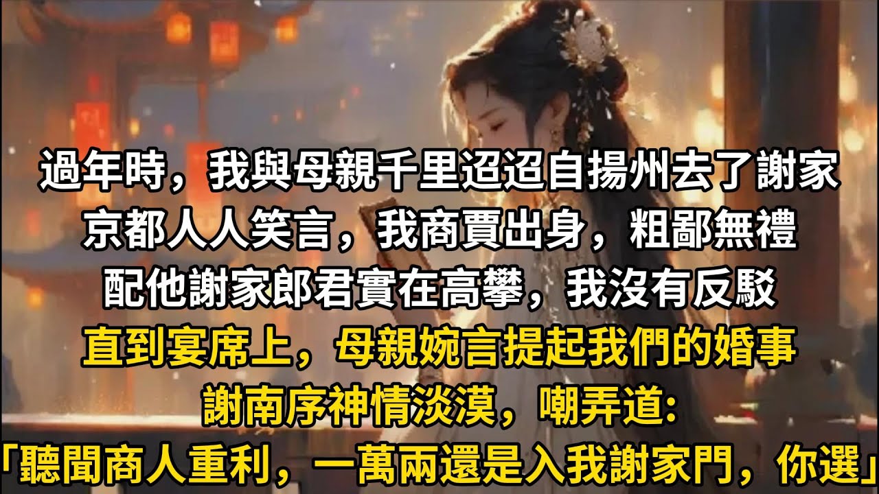 過年時，我與母親千里迢迢自揚州去了謝家京都人人笑言，我商賈出身，粗鄙無禮配他謝家郎君實在高攀，我沒有反駁直到宴席上，母親婉言提起我們的婚事謝南序神情淡漠，嘲弄道:「聽聞商人重利，一萬兩還是入我謝家門，