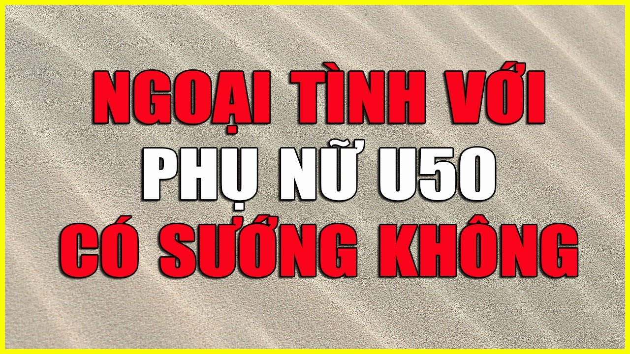 NGOẠI TÌNH VỚI PHỤ NỮ U50 CÓ SƯỚNG KHÔNG ?