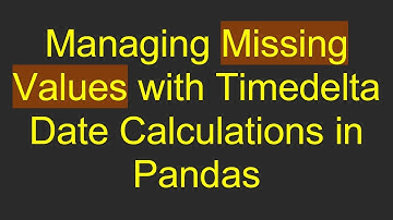 Managing Missing Values with Timedelta Date Calculations in Pandas