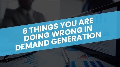 6 Things you are doing wrong In Demand Generation