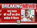 Breaking  pappu yadav     congress    news24