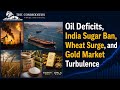 Oil Deficits, India Sugar Ban, Wheat Surge, and Gold Market Turbulence
