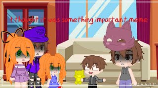 I thought it was something important meme Ft. Past Afton Family/GachaClub Net Worth