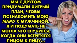 Мы с другом придумали хитрый план, чтобы познакомить мою маму с мужчиной,. Я и подумать не могла что