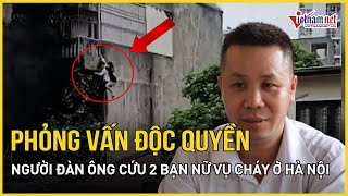 Phỏng vấn người leo tường cứu 2 nạn nhân vụ cháy ở Hà Nội: 'Làm việc tốt khó thế nào cũng phải làm'