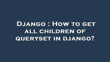 Django : How to get all children of queryset in django?