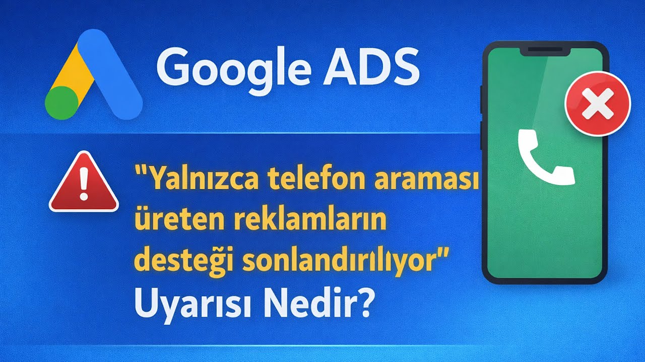 Google ADS "Yalnızca telefon araması üreten reklamların desteği sonlandırılıyor" Uyarısı Nedir?
