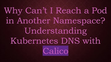 Why Can’t I Reach a Pod in Another Namespace? Understanding Kubernetes DNS with Calico