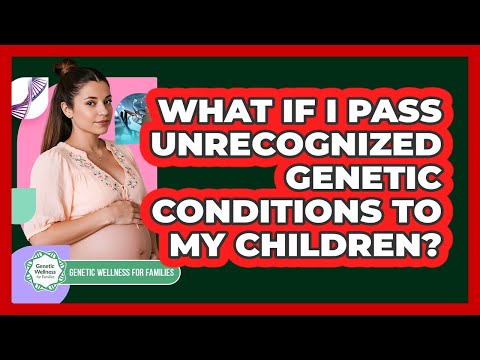 What If I Pass Unrecognized Genetic Conditions To My Children? - Genetic Wellness for Families
