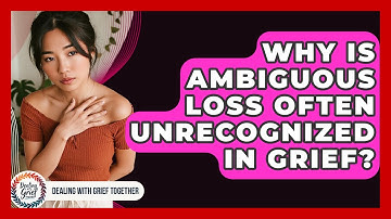 Why Is Ambiguous Loss Often Unrecognized In Grief? - Dealing With Grief Together