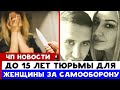 Женщине грозит до 15 лет ТЮРЬМЫ за самооборону