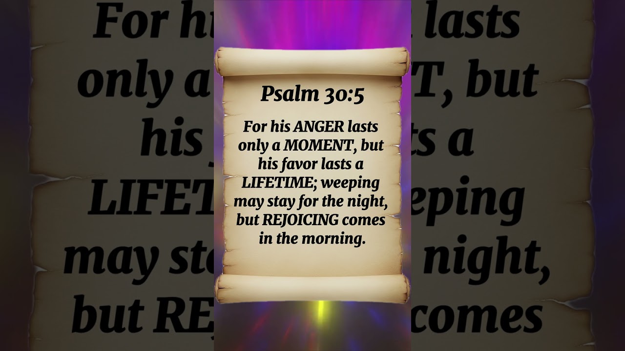 Psalm 30:5 FOR his ANGER lasts ONLY a MOMENT, but his FAVOR lasts a LIFETIME; WEEPING may STAY