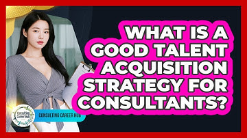 What Is A Good Talent Acquisition Strategy For Consultants?