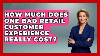 How Much Does One Bad Retail Customer Experience Really Cost? - Retail Employee Playbook