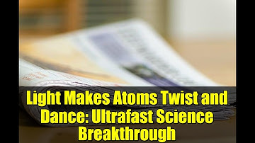 Light Makes Atoms Twist and Dance: Ultrafast Science Breakthrough