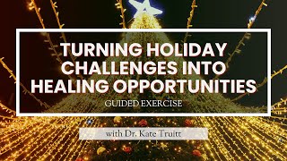 A Guided Exercise for Turning Holiday Challenges into Healing Opportunities with Dr. Kate Truitt