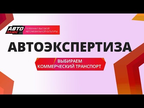 Автоэкспертиза - Выбираем коммерческий транспорт - АВТО ПЛЮС