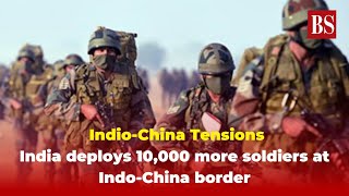 Indio-China Tensions: India deploys 10,000 more soldiers at Indo-China border