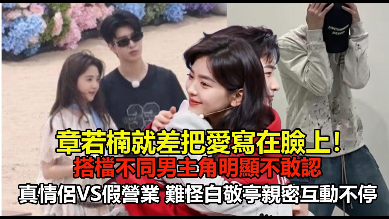 章若楠就差把愛寫在臉上！搭檔不同男主角明顯不敢認，真情侶VS假營業，難怪白敬亭親密互動不停