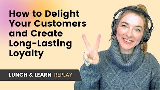 How to Delight Your Customers and Create Long Lasting Loyalty [Webinar Replay]