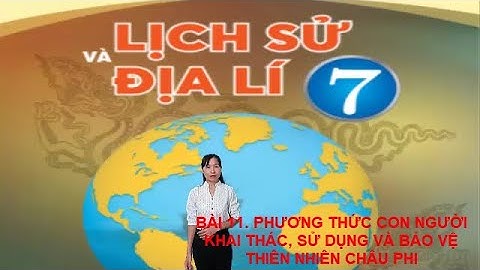 BÀI 11. PHƯƠNG THỨC CON NGƯỜI KHAI THÁC, SỬ DỤNG VÀ BẢO VỆ THIÊN NHIÊN CHÂU PHI (SÁCH CHÂN TRỜI)
