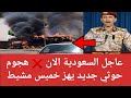 عاجل السعودية الان هجووووم حوووثي جديد يهـ ز خميس مشيط اليوم