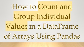How to Count and Group Individual Values in a DataFrame of Arrays Using Pandas