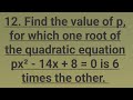 12. Find value of p, for which one root of the quadratic equation px²-14x+8=0 is 6 times the other.