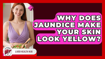 Why Does Jaundice Make Your Skin Look Yellow? - Liver Health Hub