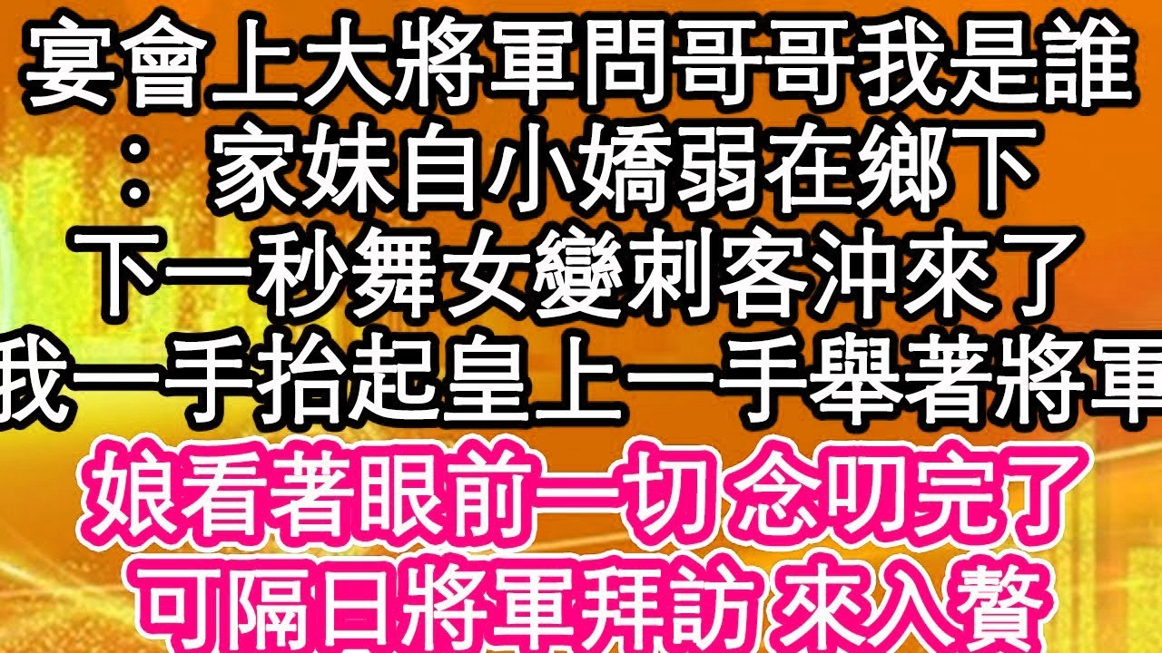 宴會上大將軍問哥哥我是誰，哥哥道 家妹自小嬌弱在鄉下，下一秒舞女變刺客沖來了，我一手抬起皇上一手舉著將軍，娘看著眼前一切 念叨完了，可隔日將軍拜訪 來入贅  #為人處世#生活經驗#情感故事#養老#退休