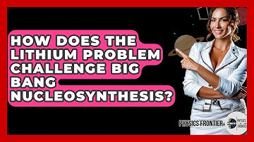 How Does The Lithium Problem Challenge Big Bang Nucleosynthesis? - Physics Frontier