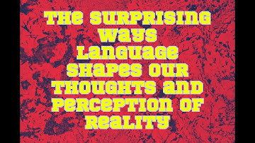 The Surprising Ways Language Shapes Our Thoughts and Perception of Reality