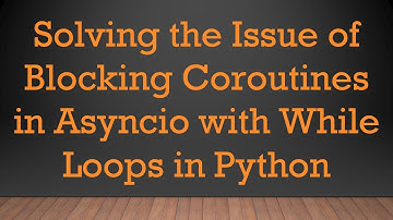 Solving the Issue of Blocking Coroutines in Asyncio with While Loops in Python
