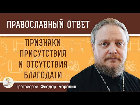 ПРИЗНАКИ ПРИСУТСТВИЯ И ОТСУТСТВИЯ БЛАГОДАТИ.  Протоиерей Феодор Бородин