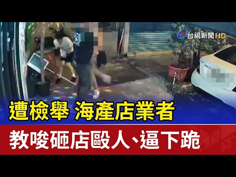 你檢舉我 海產店業者教唆砸店毆人、逼下跪