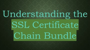 Understanding the SSL Certificate Chain Bundle