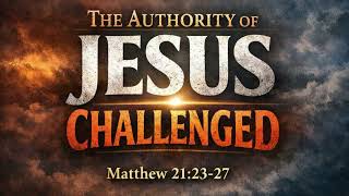 Matthew 21:23-27 “The Authority of Jesus Challenged”