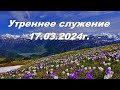 Утреннее служение 17.03.2024г.